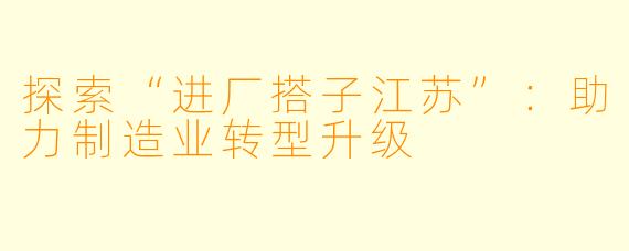 探索“进厂搭子江苏”：助力制造业转型升级