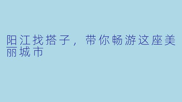 阳江找搭子，带你畅游这座美丽城市