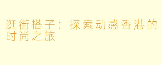 逛街搭子:探索动感香港的时尚之旅