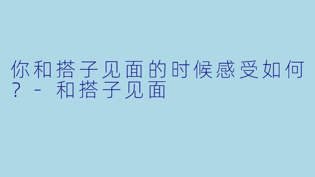 你和搭子见面的时候感受如何？
