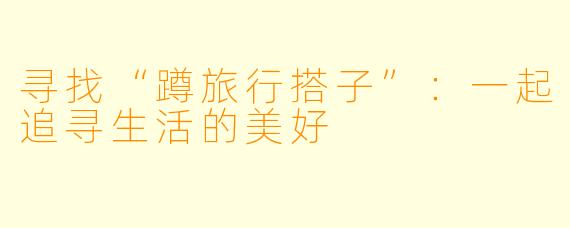 寻找“蹲旅行搭子”：一起追寻生活的美好