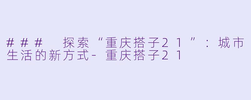 ### 探索“重庆搭子21”：城市生活的新方式-重庆搭子21