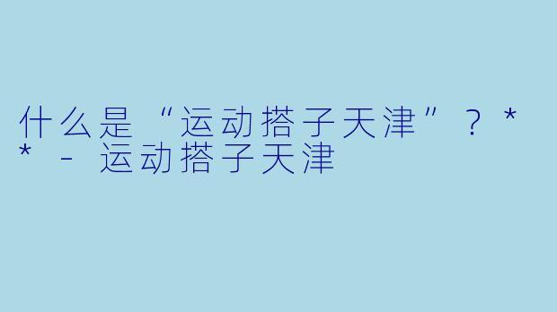 什么是“运动搭子天津”？**-运动搭子天津