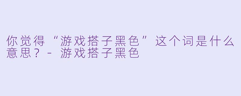 你觉得“游戏搭子黑色”这个词是什么意思？