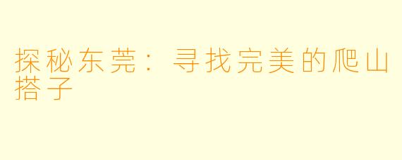 探秘东莞:寻找完美的爬山搭子