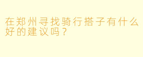 在郑州寻找骑行搭子有什么好的建议吗？
