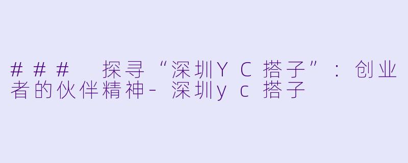 ### 探寻“深圳YC搭子”:创业者的伙伴精神-深圳yc搭子