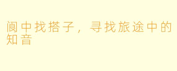 阆中找搭子，寻找旅途中的知音