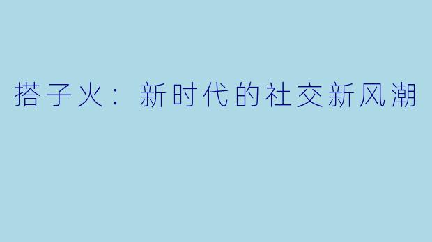 搭子火：新时代的社交新风潮