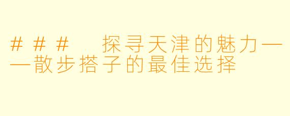 ### 探寻天津的魅力——散步搭子的最佳选择