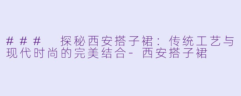 ### 探秘西安搭子裙：传统工艺与现代时尚的完美结合-西安搭子裙