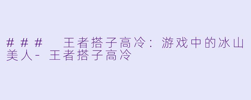 ### 王者搭子高冷：游戏中的冰山美人-王者搭子高冷