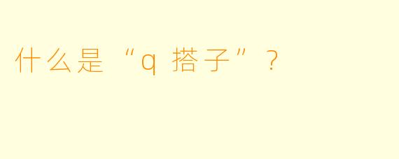 什么是“q搭子”?