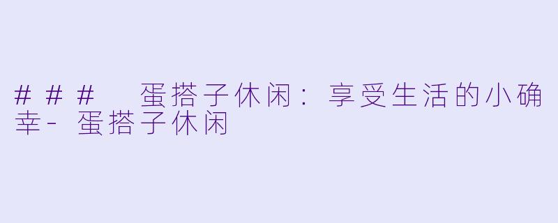 ### 蛋搭子休闲:享受生活的小确幸-蛋搭子休闲