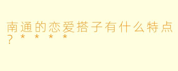 南通的恋爱搭子有什么特点?****