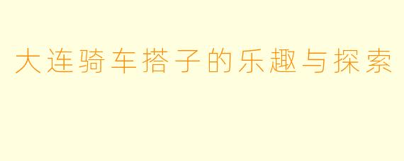 大连骑车搭子的乐趣与探索
