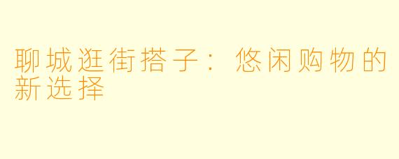 聊城逛街搭子:悠闲购物的新选择
