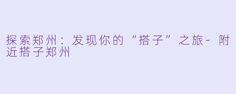 探索郑州:发现你的“搭子”之旅