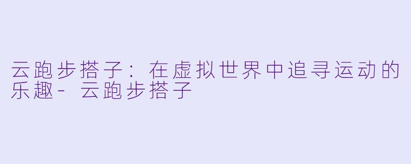 云跑步搭子：在虚拟世界中追寻运动的乐趣-云跑步搭子