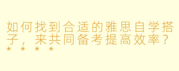 如何找到合适的雅思自学搭子,来共同备考提高效率?****