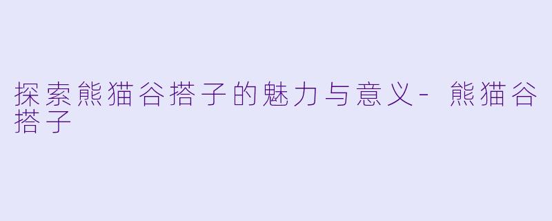 探索熊猫谷搭子的魅力与意义-熊猫谷搭子