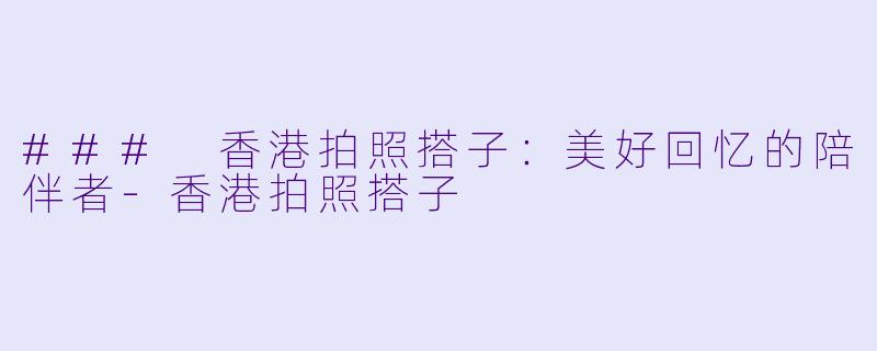 ### 香港拍照搭子：美好回忆的陪伴者-香港拍照搭子