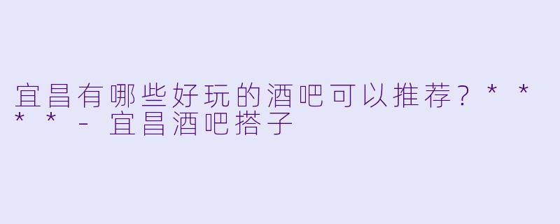 宜昌有哪些好玩的酒吧可以推荐？****