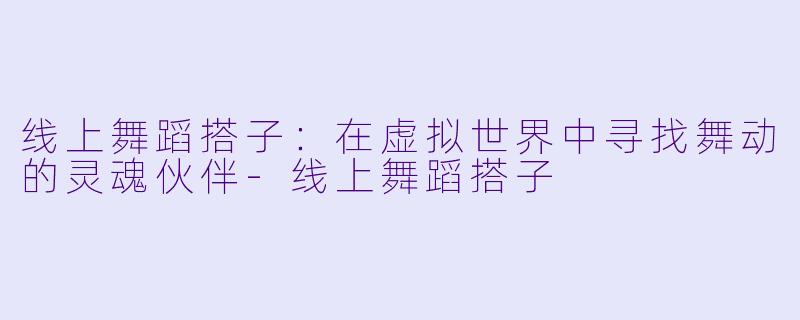 线上舞蹈搭子：在虚拟世界中寻找舞动的灵魂伙伴-线上舞蹈搭子