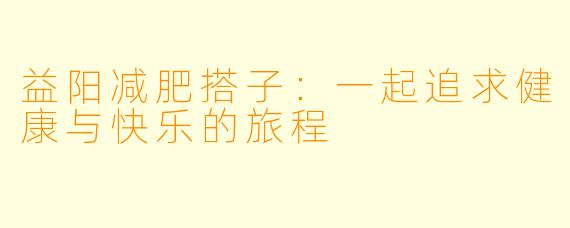 益阳减肥搭子：一起追求健康与快乐的旅程