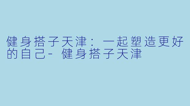 健身搭子天津：一起塑造更好的自己