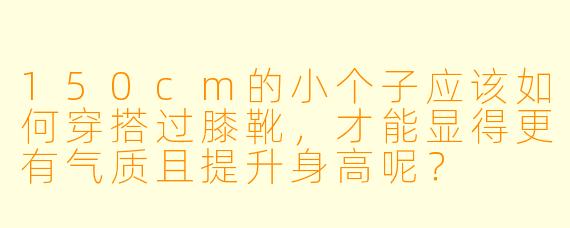 150cm的小个子应该如何穿搭过膝靴,才能显得更有气质且提升身高呢?