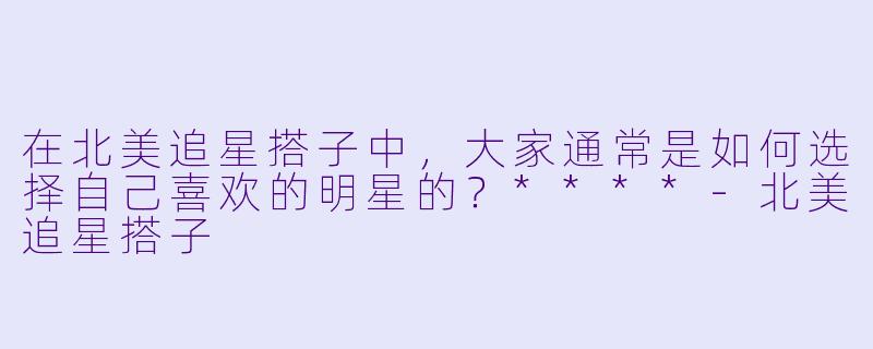 在北美追星搭子中,大家通常是如何选择自己喜欢的明星的?****