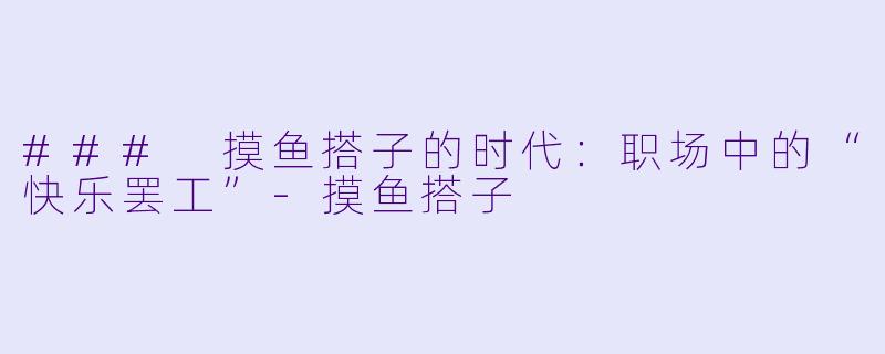 ### 摸鱼搭子的时代：职场中的“快乐罢工”-摸鱼搭子