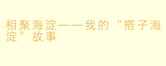 相聚海淀——我的“搭子海淀”故事