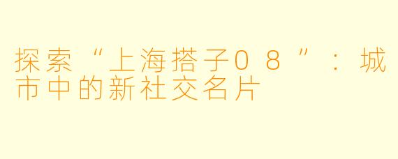 探索“上海搭子08”:城市中的新社交名片