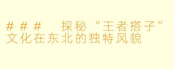 ### 探秘“王者搭子”文化在东北的独特风貌