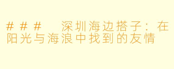 ### 深圳海边搭子:在阳光与海浪中找到的友情