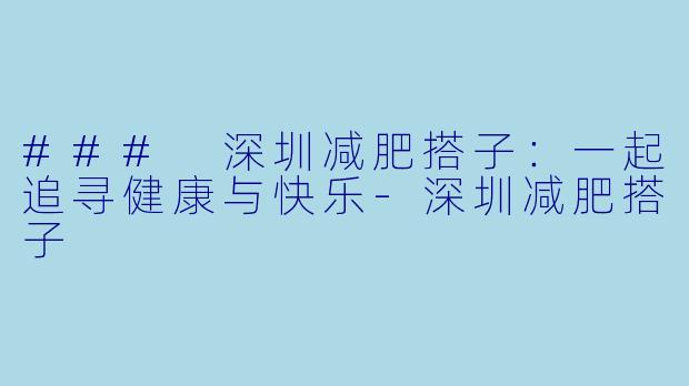 ### 深圳减肥搭子：一起追寻健康与快乐-深圳减肥搭子