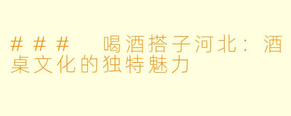 ### 喝酒搭子河北:酒桌文化的独特魅力
