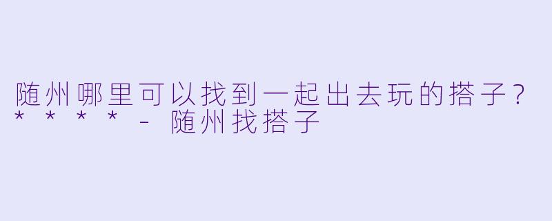 随州哪里可以找到一起出去玩的搭子?****