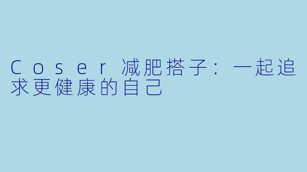 Coser减肥搭子:一起追求更健康的自己