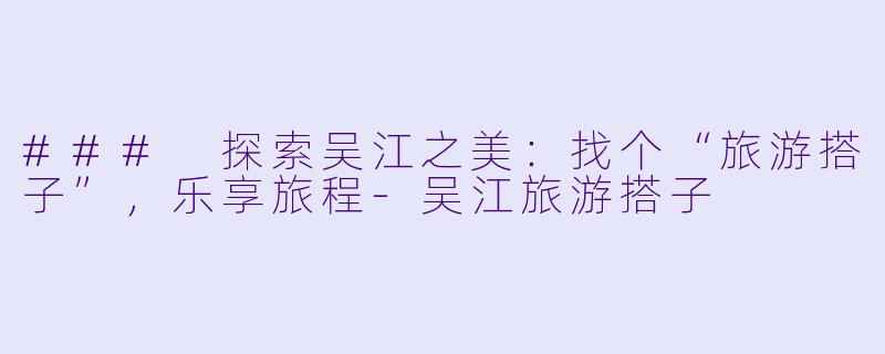 ### 探索吴江之美：找个“旅游搭子”，乐享旅程-吴江旅游搭子
