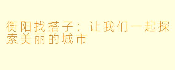 衡阳找搭子:让我们一起探索美丽的城市