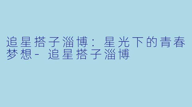 追星搭子淄博:星光下的青春梦想