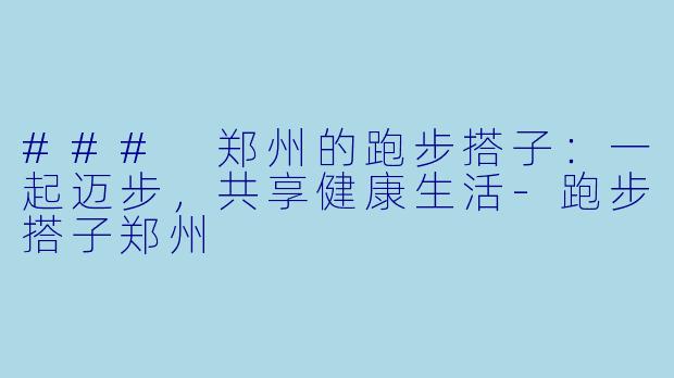 ### 郑州的跑步搭子：一起迈步，共享健康生活-跑步搭子郑州