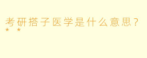 考研搭子医学是什么意思?**