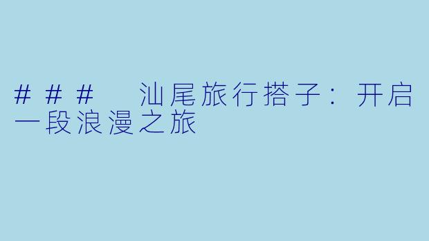### 汕尾旅行搭子:开启一段浪漫之旅