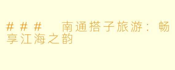 ### 南通搭子旅游：畅享江海之韵