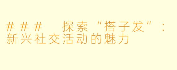 ### 探索“搭子发”：新兴社交活动的魅力