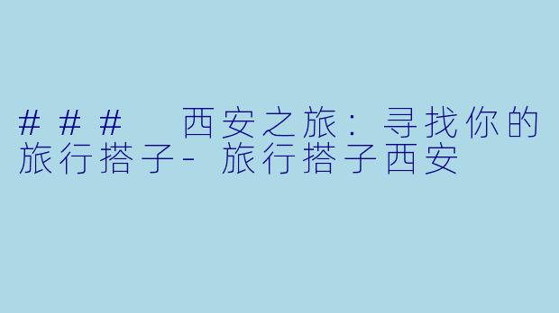 ### 西安之旅：寻找你的旅行搭子-旅行搭子西安